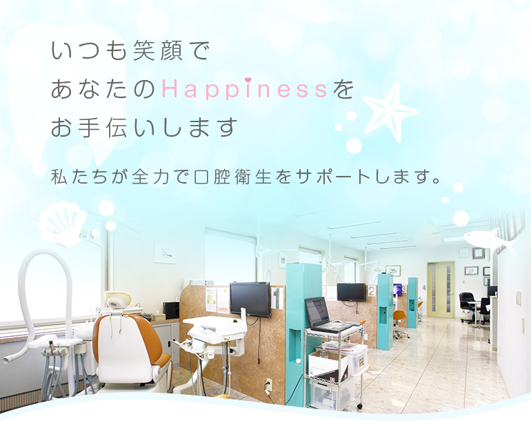 いつも笑顔であなたのHappinessをお手伝いします　私たちが全力で口腔衛生をサポートします。