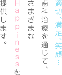 適切、満足、笑顔…歯科治療を通じて、さまざまなHappinessを提供します。